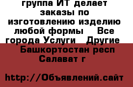 группа ИТ делает заказы по изготовлению изделию любой формы  - Все города Услуги » Другие   . Башкортостан респ.,Салават г.